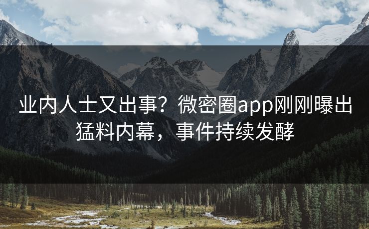 业内人士又出事？微密圈app刚刚曝出猛料内幕，事件持续发酵