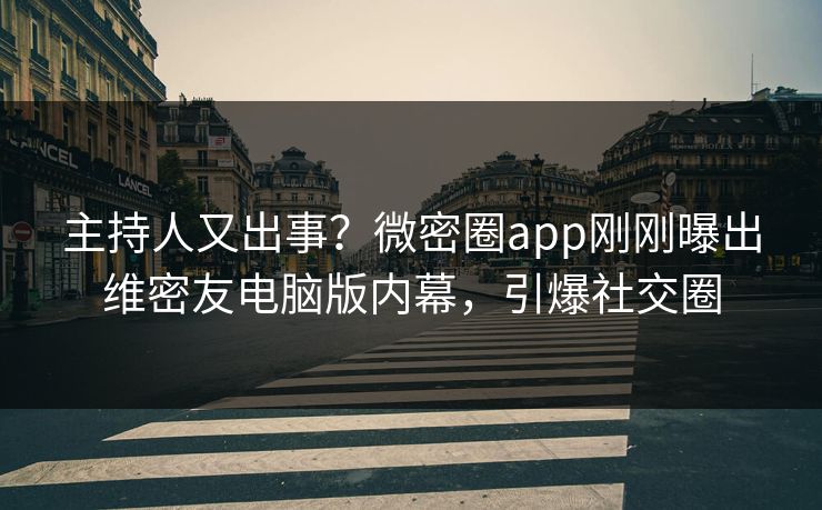主持人又出事？微密圈app刚刚曝出维密友电脑版内幕，引爆社交圈