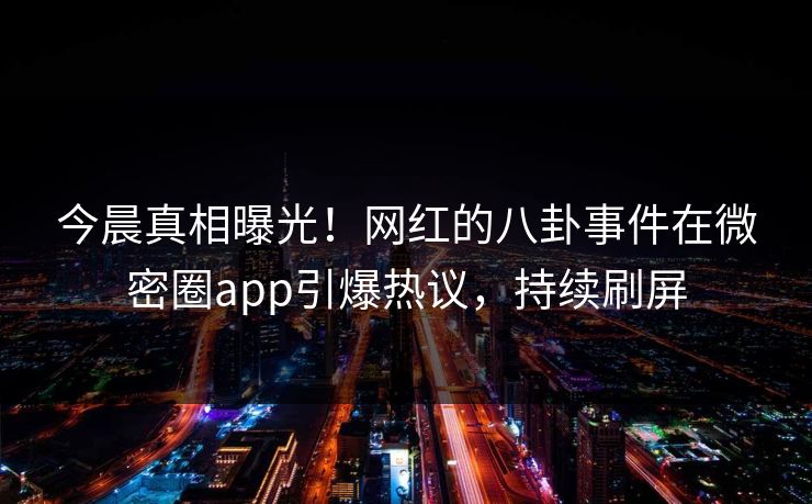 今晨真相曝光！网红的八卦事件在微密圈app引爆热议，持续刷屏
