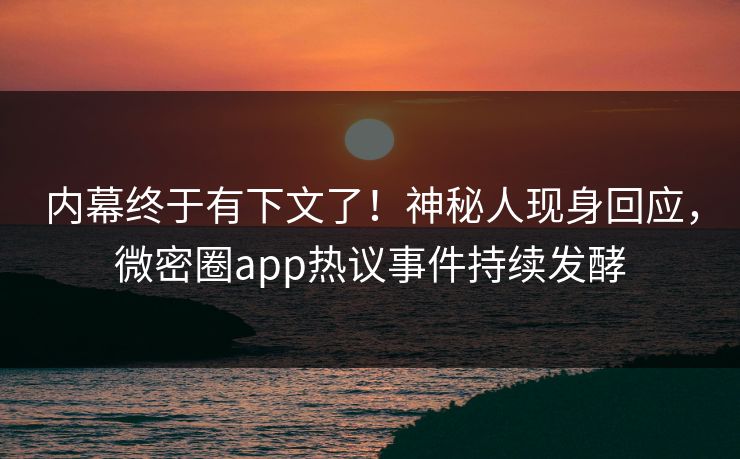 内幕终于有下文了！神秘人现身回应，微密圈app热议事件持续发酵