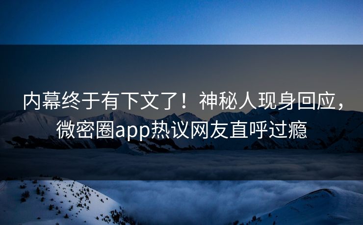 内幕终于有下文了！神秘人现身回应，微密圈app热议网友直呼过瘾