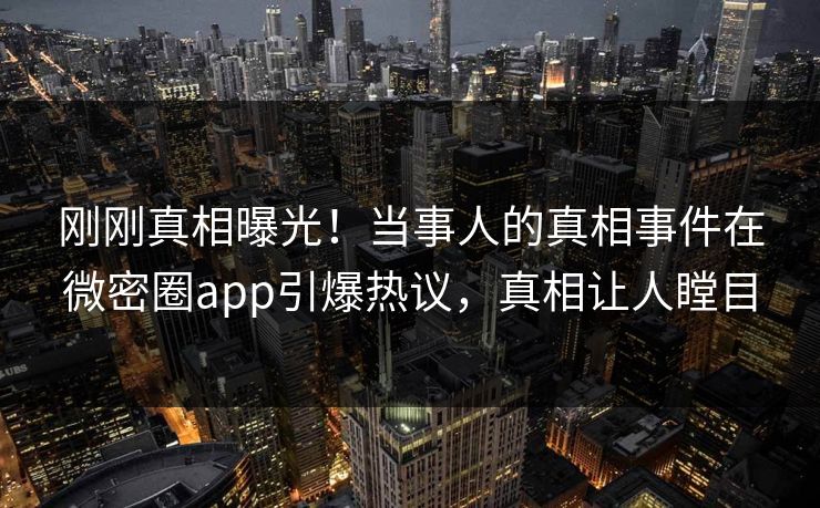刚刚真相曝光！当事人的真相事件在微密圈app引爆热议，真相让人瞠目