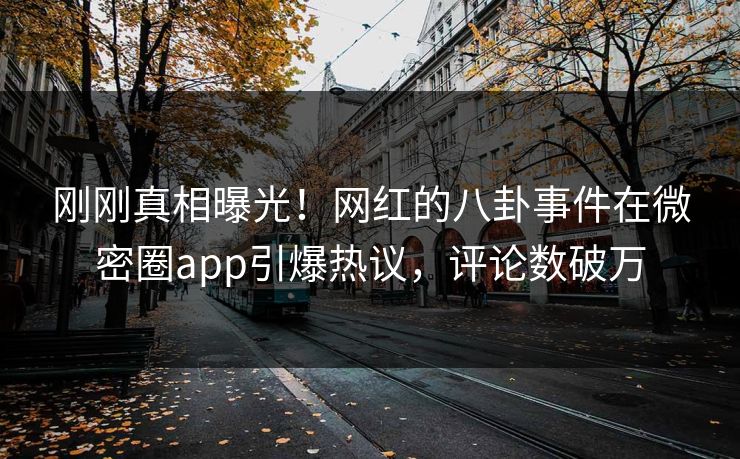 刚刚真相曝光！网红的八卦事件在微密圈app引爆热议，评论数破万