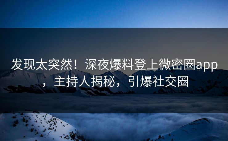 发现太突然！深夜爆料登上微密圈app，主持人揭秘，引爆社交圈