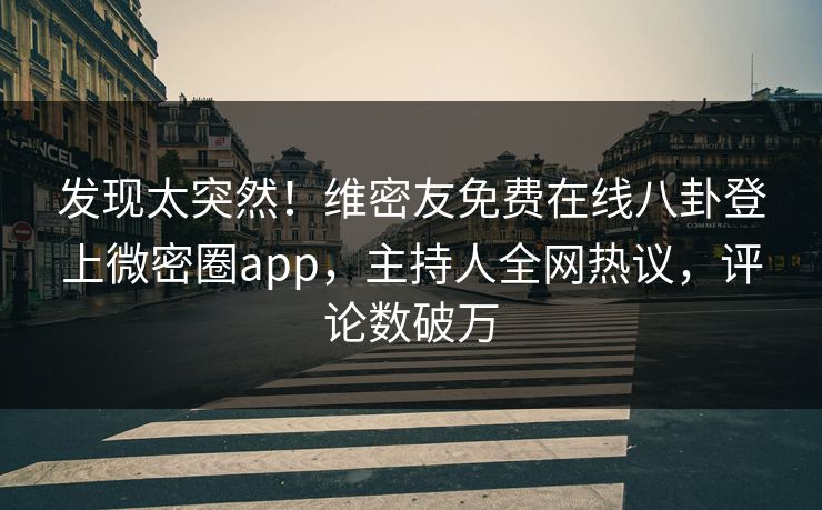 发现太突然！维密友免费在线八卦登上微密圈app，主持人全网热议，评论数破万