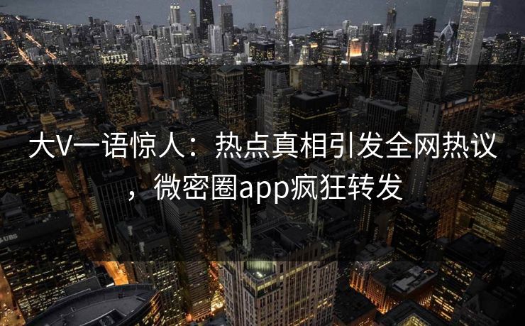 大V一语惊人：热点真相引发全网热议，微密圈app疯狂转发