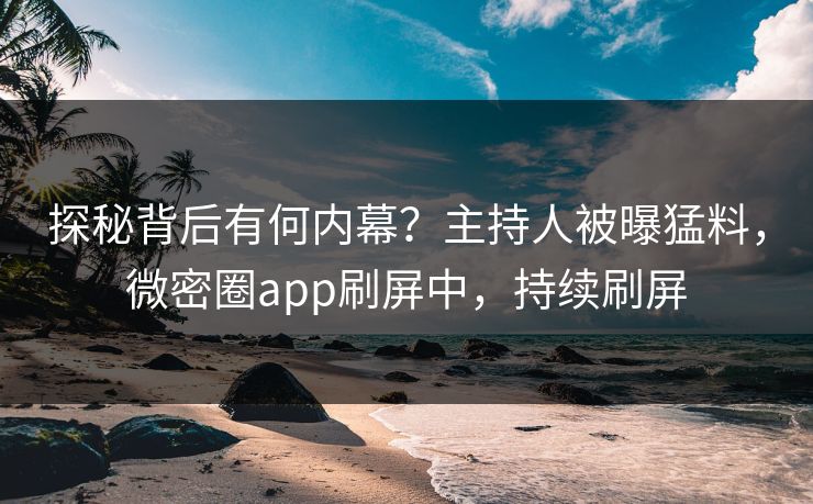 探秘背后有何内幕？主持人被曝猛料，微密圈app刷屏中，持续刷屏
