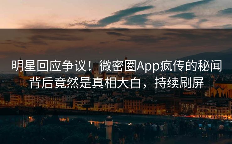 明星回应争议！微密圈App疯传的秘闻背后竟然是真相大白，持续刷屏