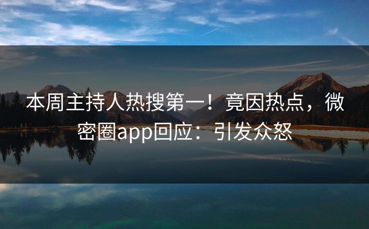 本周主持人热搜第一！竟因热点，微密圈app回应：引发众怒