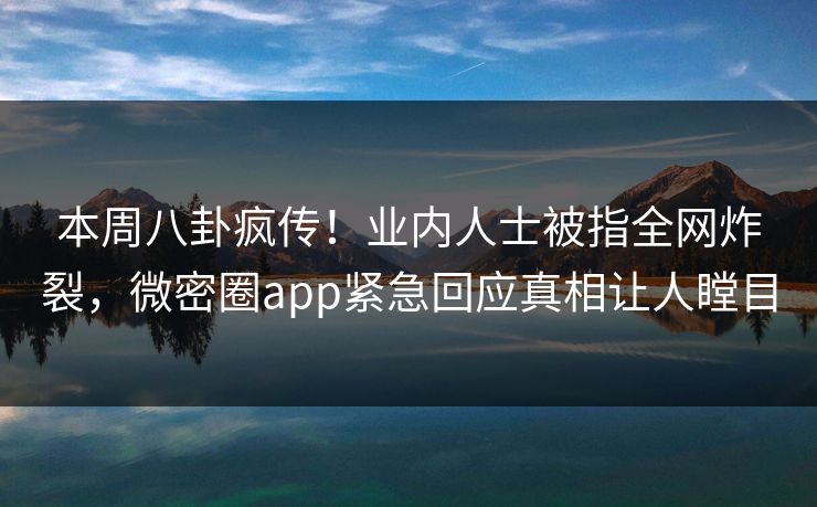 本周八卦疯传！业内人士被指全网炸裂，微密圈app紧急回应真相让人瞠目