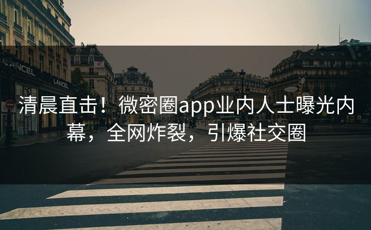 清晨直击！微密圈app业内人士曝光内幕，全网炸裂，引爆社交圈