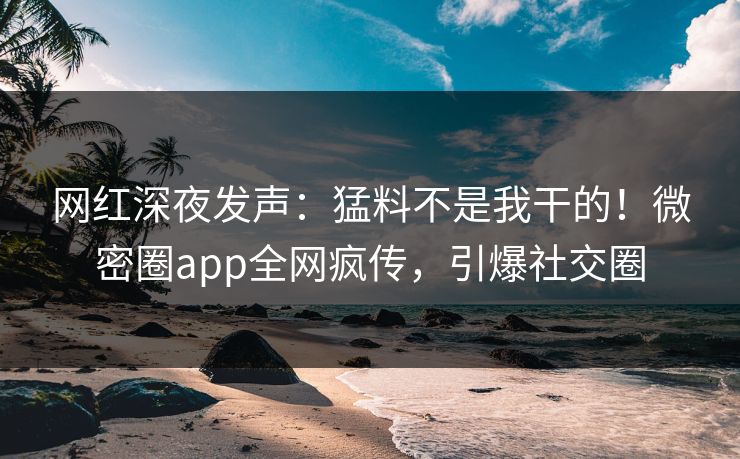 网红深夜发声：猛料不是我干的！微密圈app全网疯传，引爆社交圈