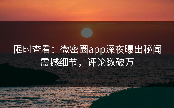 限时查看：微密圈app深夜曝出秘闻震撼细节，评论数破万