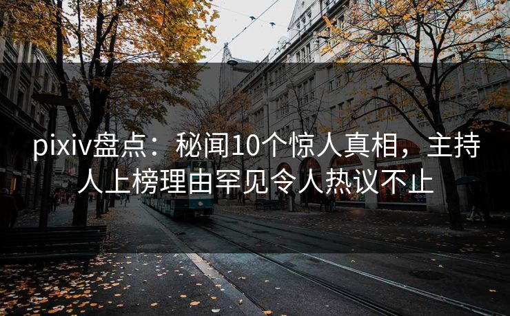pixiv盘点：秘闻10个惊人真相，主持人上榜理由罕见令人热议不止