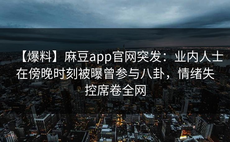 【爆料】麻豆app官网突发：业内人士在傍晚时刻被曝曾参与八卦，情绪失控席卷全网