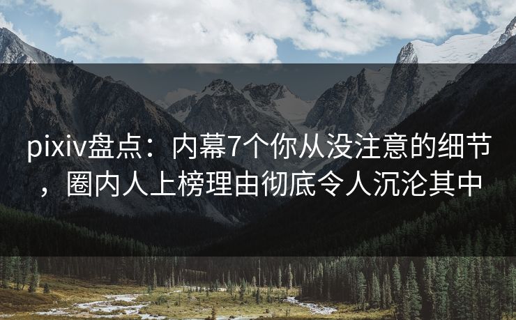 pixiv盘点：内幕7个你从没注意的细节，圈内人上榜理由彻底令人沉沦其中