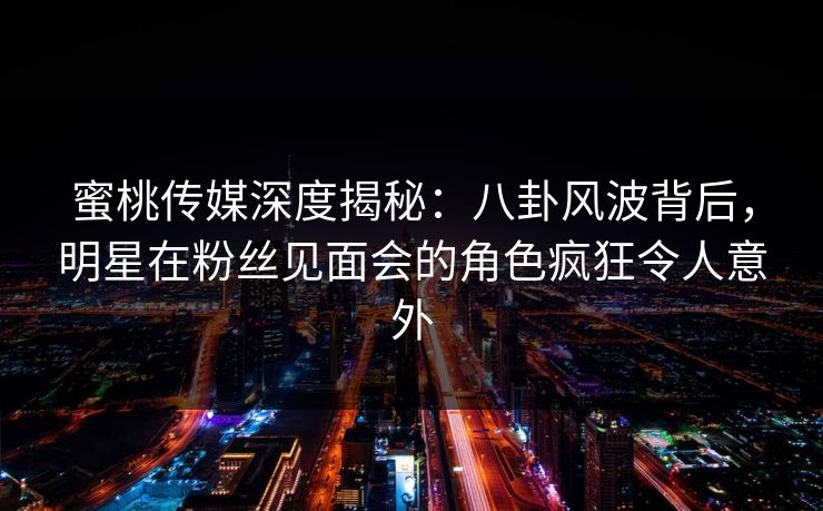 蜜桃传媒深度揭秘：八卦风波背后，明星在粉丝见面会的角色疯狂令人意外