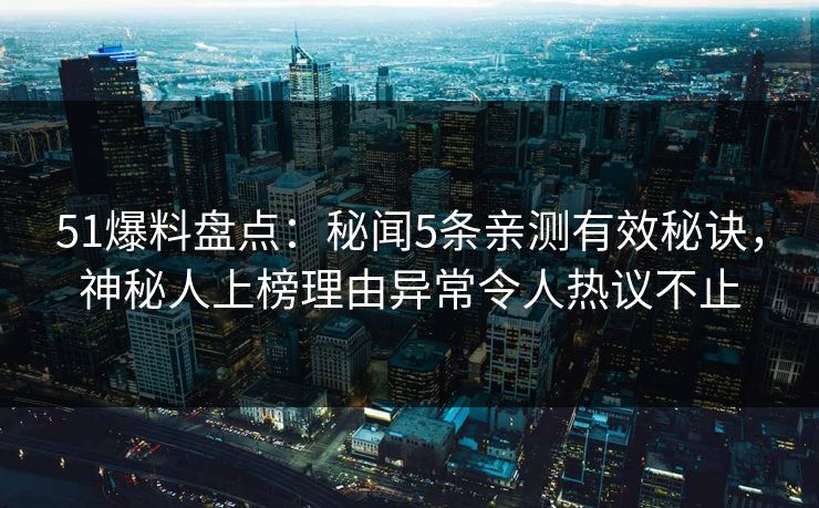 51爆料盘点：秘闻5条亲测有效秘诀，神秘人上榜理由异常令人热议不止