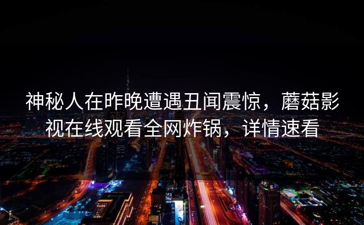 神秘人在昨晚遭遇丑闻震惊，蘑菇影视在线观看全网炸锅，详情速看