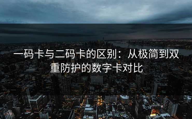 一码卡与二码卡的区别：从极简到双重防护的数字卡对比