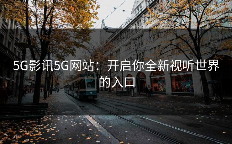 5G影讯5G网站：开启你全新视听世界的入口