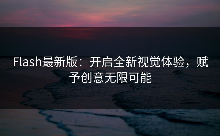 Flash最新版：开启全新视觉体验，赋予创意无限可能
