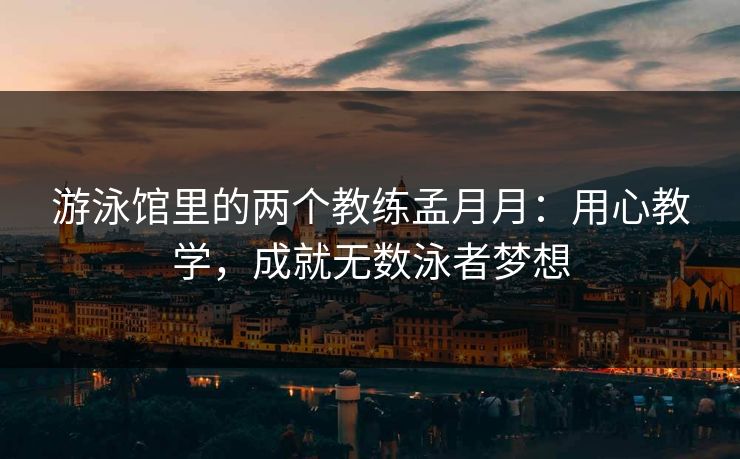 游泳馆里的两个教练孟月月：用心教学，成就无数泳者梦想