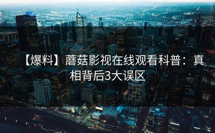 【爆料】蘑菇影视在线观看科普：真相背后3大误区