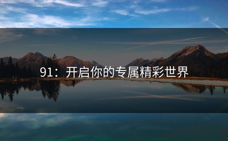 91：开启你的专属精彩世界