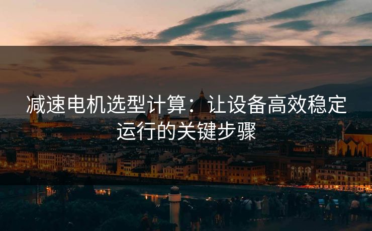 减速电机选型计算：让设备高效稳定运行的关键步骤