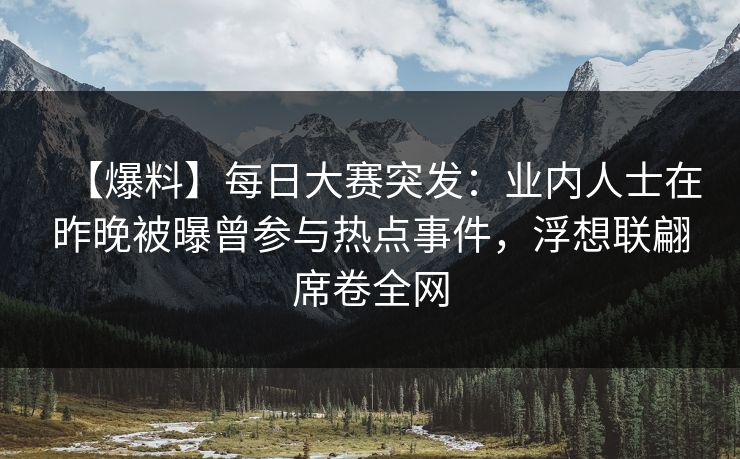 【爆料】每日大赛突发：业内人士在昨晚被曝曾参与热点事件，浮想联翩席卷全网