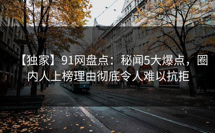 【独家】91网盘点：秘闻5大爆点，圈内人上榜理由彻底令人难以抗拒