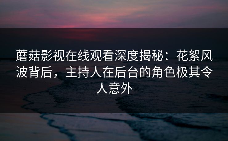 蘑菇影视在线观看深度揭秘：花絮风波背后，主持人在后台的角色极其令人意外