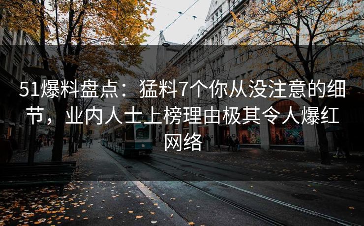 51爆料盘点：猛料7个你从没注意的细节，业内人士上榜理由极其令人爆红网络