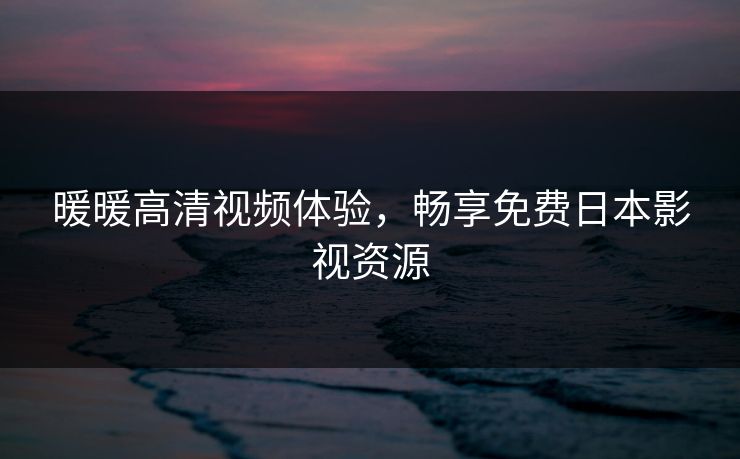 暖暖高清视频体验，畅享免费日本影视资源