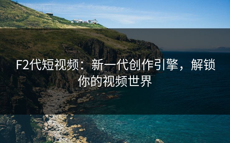 F2代短视频：新一代创作引擎，解锁你的视频世界