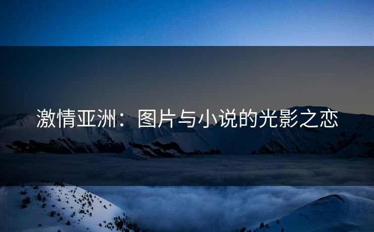 激情亚洲：图片与小说的光影之恋