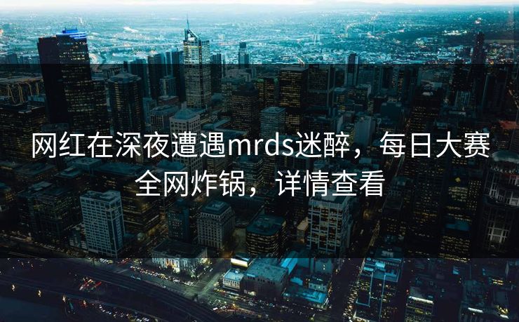 网红在深夜遭遇mrds迷醉，每日大赛全网炸锅，详情查看