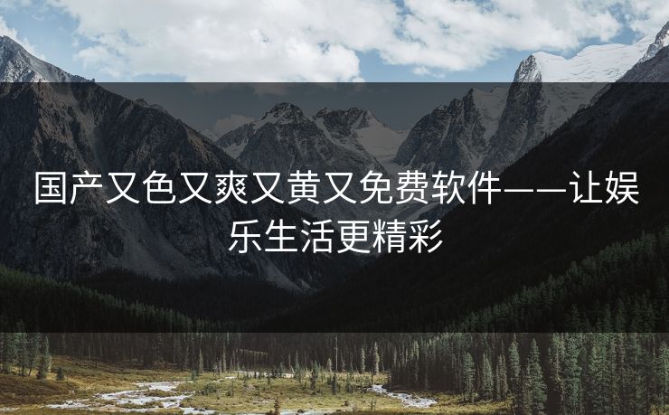 国产又色又爽又黄又免费软件——让娱乐生活更精彩