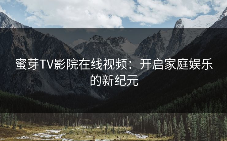 蜜芽TV影院在线视频：开启家庭娱乐的新纪元
