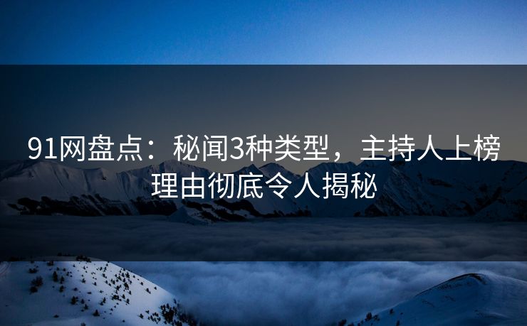 91网盘点：秘闻3种类型，主持人上榜理由彻底令人揭秘