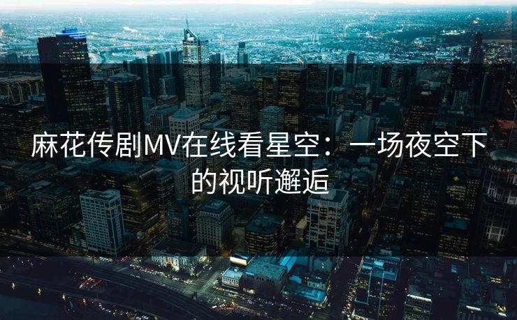 麻花传剧MV在线看星空：一场夜空下的视听邂逅