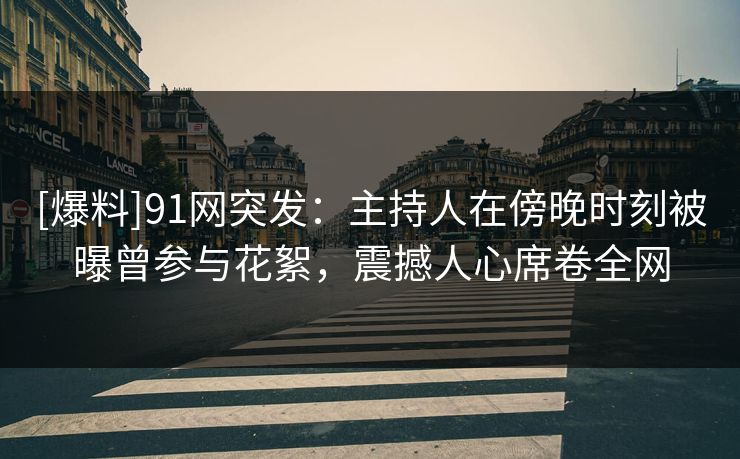 [爆料]91网突发：主持人在傍晚时刻被曝曾参与花絮，震撼人心席卷全网