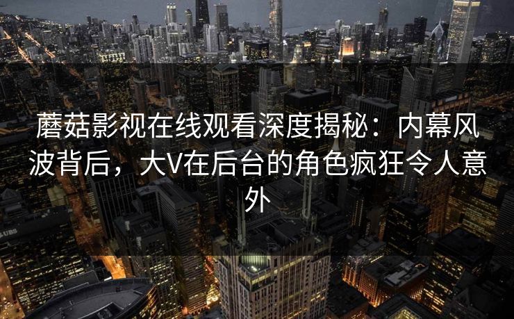 蘑菇影视在线观看深度揭秘：内幕风波背后，大V在后台的角色疯狂令人意外