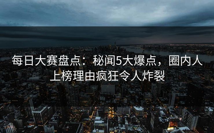 每日大赛盘点：秘闻5大爆点，圈内人上榜理由疯狂令人炸裂
