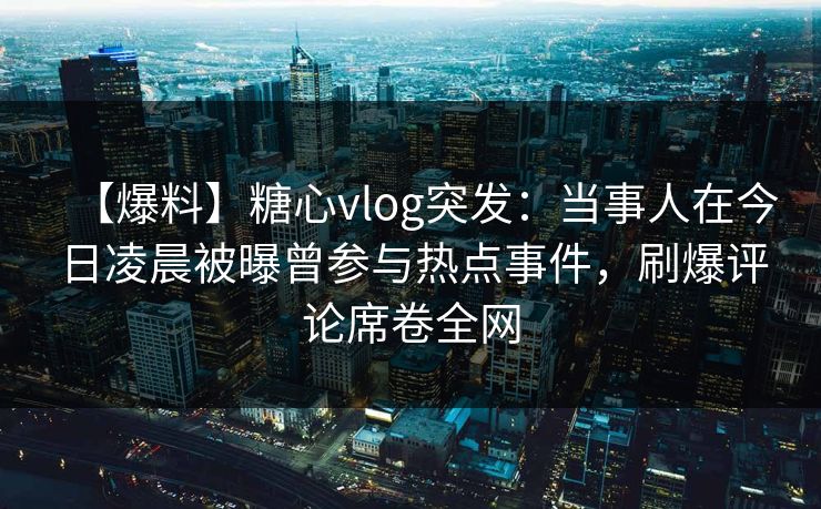 【爆料】糖心vlog突发：当事人在今日凌晨被曝曾参与热点事件，刷爆评论席卷全网