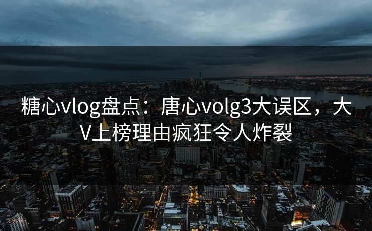 糖心vlog盘点：唐心volg3大误区，大V上榜理由疯狂令人炸裂