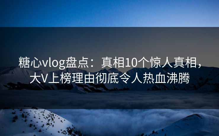 糖心vlog盘点：真相10个惊人真相，大V上榜理由彻底令人热血沸腾