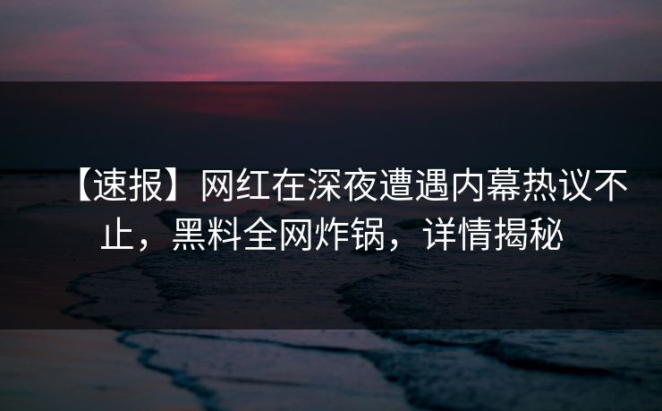 【速报】网红在深夜遭遇内幕热议不止，黑料全网炸锅，详情揭秘