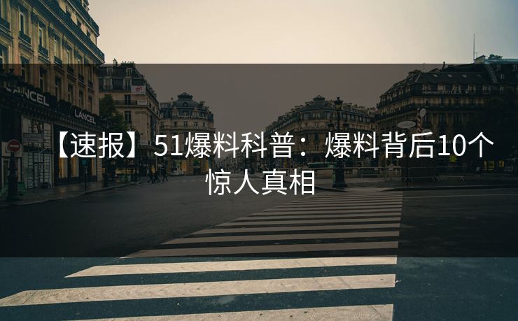 【速报】51爆料科普：爆料背后10个惊人真相